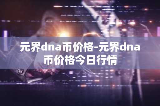 元界dna币价格-元界dna币价格今日行情