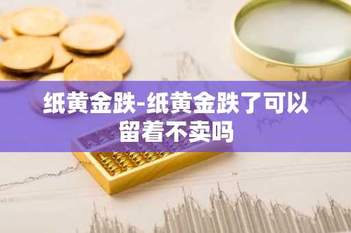 纸黄金跌-纸黄金跌了可以留着不卖吗