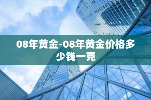 08年黄金-08年黄金价格多少钱一克