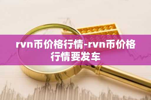 rvn币价格行情-rvn币价格行情要发车