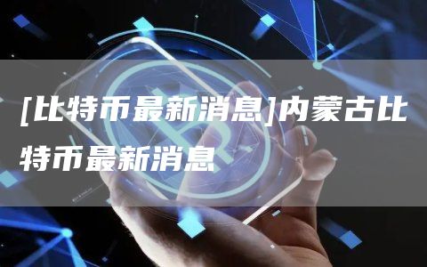 [比特币最新消息]内蒙古比特币最新消息