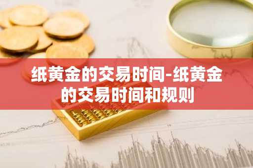 纸黄金的交易时间-纸黄金的交易时间和规则