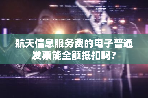 航天信息服务费的电子普通发票能全额抵扣吗？