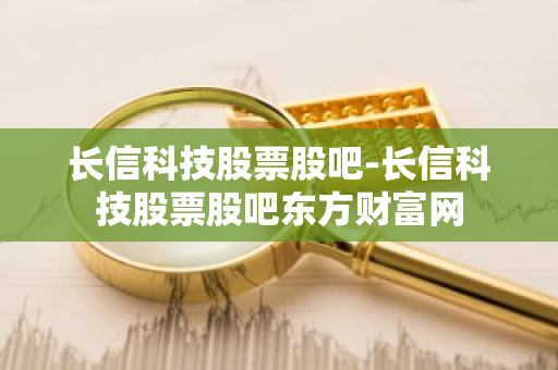 长信科技股票股吧-长信科技股票股吧东方财富网