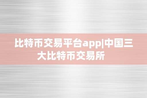 比特币交易平台app|中国三大比特币交易所