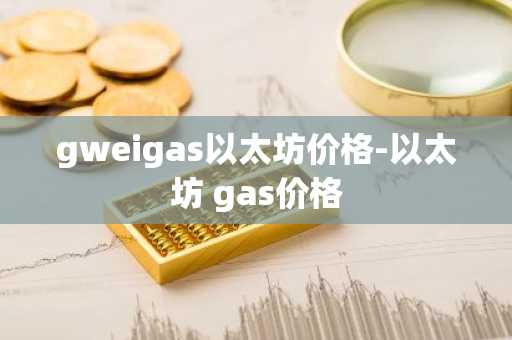 gweigas以太坊价格-以太坊 gas价格