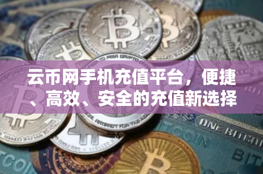 云币网手机充值平台，便捷、高效、安全的充值新选择