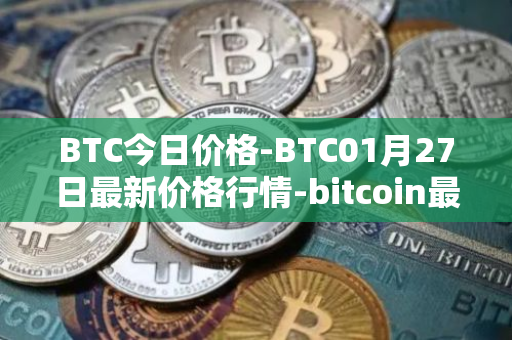 BTC今日价格-BTC01月27日最新价格行情-bitcoin最新走势消息