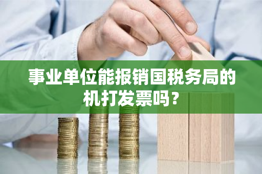 事业单位能报销国税务局的机打发票吗？