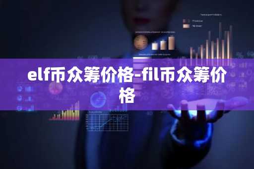 elf币众筹价格-fil币众筹价格