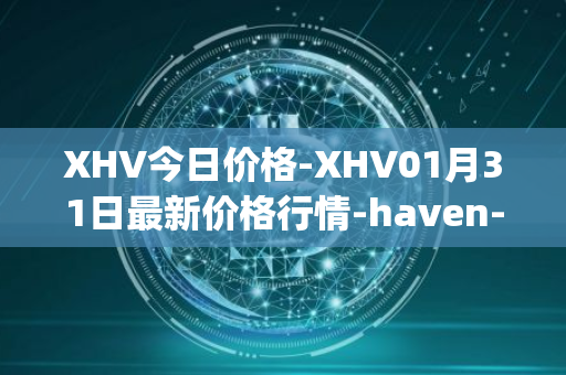 XHV今日价格-XHV01月31日最新价格行情-haven-protocol最新走势消息