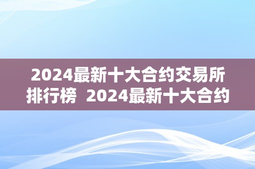 2024最新十大合约交易所排行榜 2024最新十大合约交易所排行榜及价格