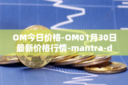 OM今日价格-OM01月30日最新价格行情-mantra-dao最新走势消息