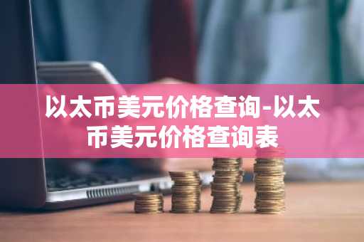 以太币美元价格查询-以太币美元价格查询表