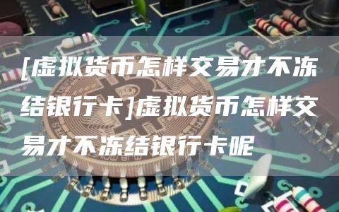 [虚拟货币怎样交易才不冻结银行卡]虚拟货币怎样交易才不冻结银行卡呢