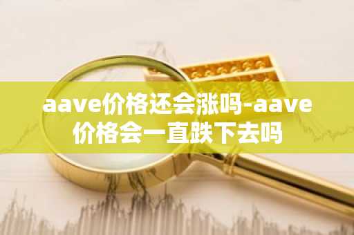 aave价格还会涨吗-aave价格会一直跌下去吗