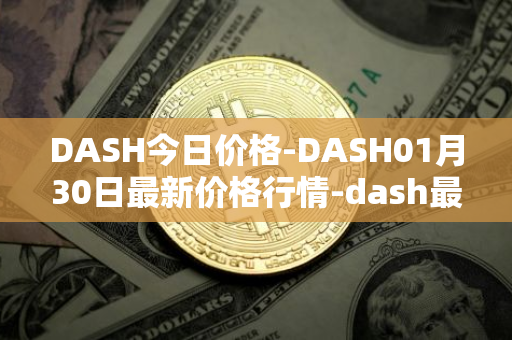 DASH今日价格-DASH01月30日最新价格行情-dash最新走势消息