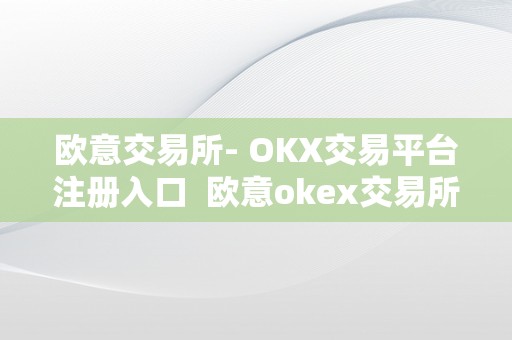 欧意交易所- OKX交易平台注册入口 欧意okex交易所