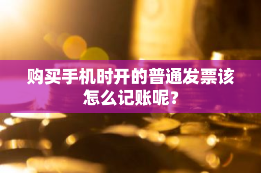 购买手机时开的普通发票该怎么记账呢？