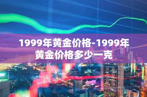 1999年黄金价格-1999年黄金价格多少一克