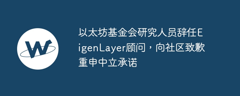 以太坊基金会研究人员辞任EigenLayer顾问，向社区致歉重申中立承诺