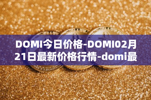 DOMI今日价格-DOMI02月21日最新价格行情-domi最新走势消息