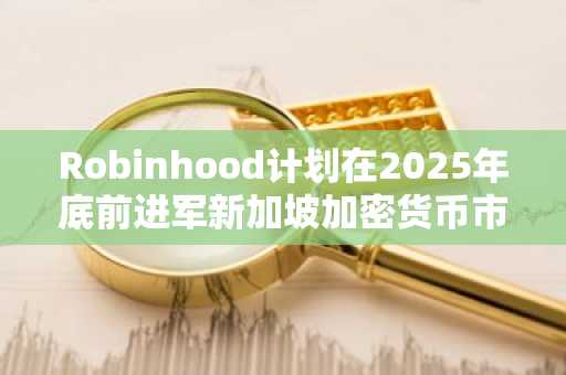 Robinhood计划在2025年底前进军新加坡加密货币市场