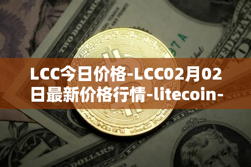 LCC今日价格-LCC02月02日最新价格行情-litecoin-cash最新走势消息