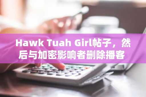 Hawk Tuah Girl帖子，然后与加密影响者删除播客 - 发生了什么？