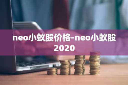 neo小蚁股价格-neo小蚁股2020