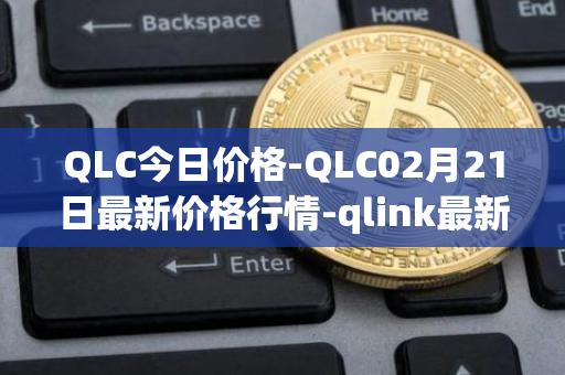 QLC今日价格-QLC02月21日最新价格行情-qlink最新走势消息