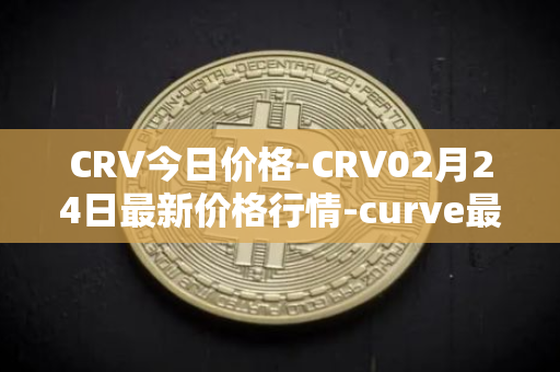 CRV今日价格-CRV02月24日最新价格行情-curve最新走势消息