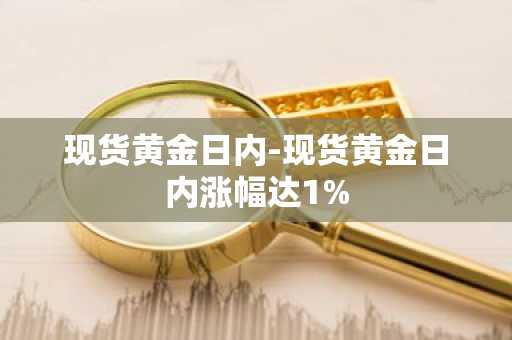 现货黄金日内-现货黄金日内涨幅达1%