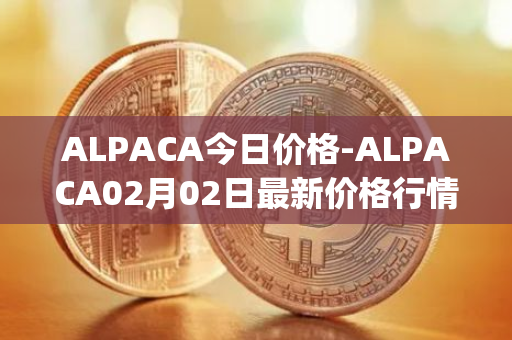 ALPACA今日价格-ALPACA02月02日最新价格行情-alpaca-finance最新走势消息