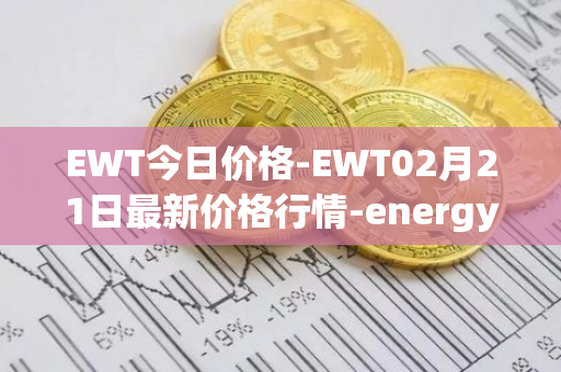 EWT今日价格-EWT02月21日最新价格行情-energy-web-token最新走势消息