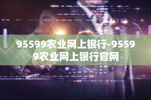 95599农业网上银行-95599农业网上银行官网