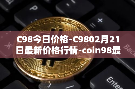 C98今日价格-C9802月21日最新价格行情-coin98最新走势消息