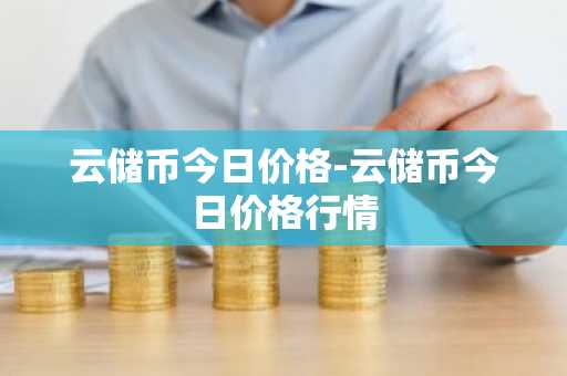 云储币今日价格-云储币今日价格行情