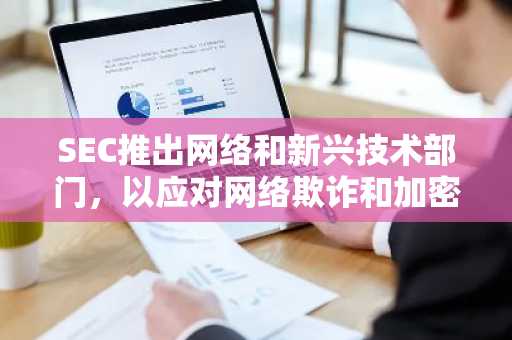 SEC推出网络和新兴技术部门，以应对网络欺诈和加密骗局