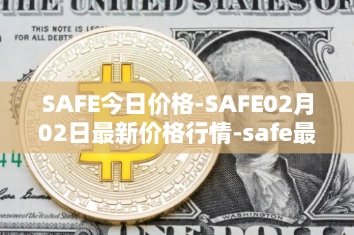 SAFE今日价格-SAFE02月02日最新价格行情-safe最新走势消息