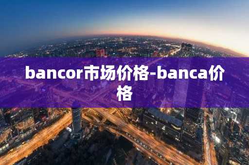 bancor市场价格-banca价格