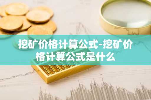 挖矿价格计算公式-挖矿价格计算公式是什么