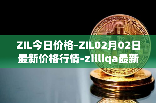 ZIL今日价格-ZIL02月02日最新价格行情-zilliqa最新走势消息