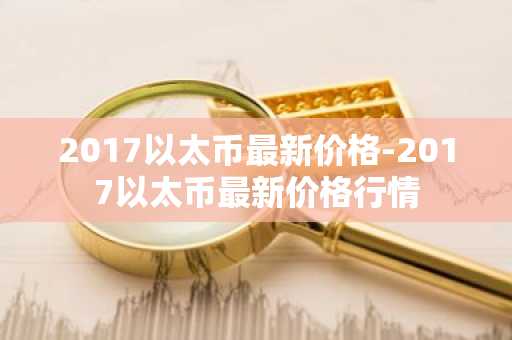 2017以太币最新价格-2017以太币最新价格行情