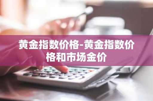 黄金指数价格-黄金指数价格和市场金价