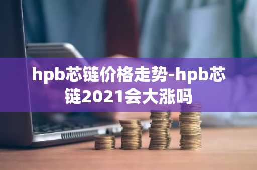 hpb芯链价格走势-hpb芯链2021会大涨吗