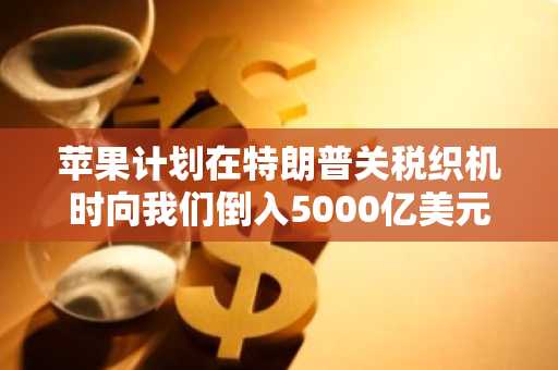 苹果计划在特朗普关税织机时向我们倒入5000亿美元，但并非所有人都购买它