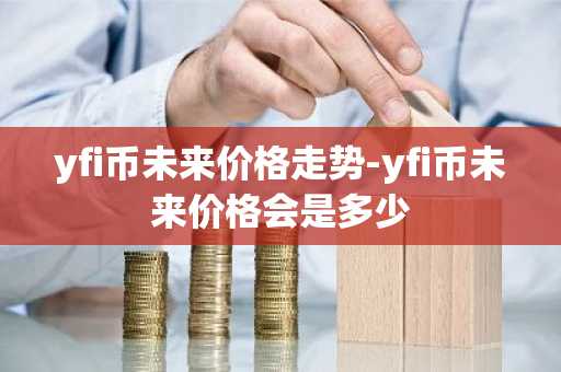 yfi币未来价格走势-yfi币未来价格会是多少