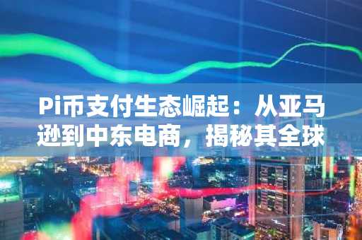 Pi币支付生态崛起：从亚马逊到中东电商，揭秘其全球扩张的战略布局与落地应用