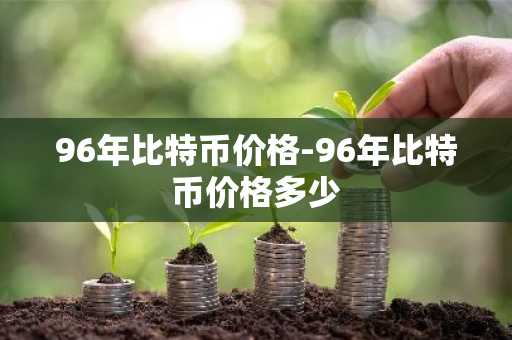 96年比特币价格-96年比特币价格多少